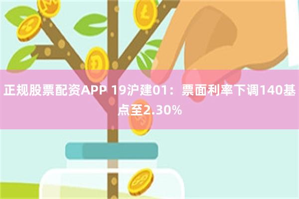 正规股票配资APP 19沪建01：票面利率下调140基点至2.30%
