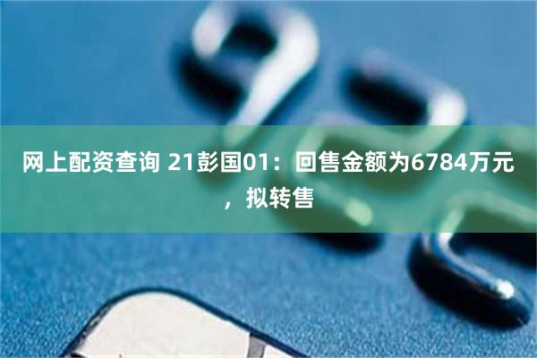 网上配资查询 21彭国01：回售金额为6784万元，拟转售