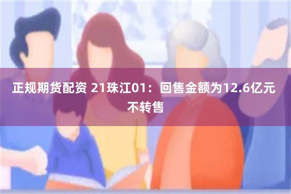 正规期货配资 21珠江01：回售金额为12.6亿元 不转售