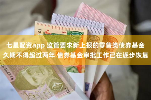 七星配资app 监管要求新上报的零售类债券基金久期不得超过两年 债券基金审批工作已在逐步恢复