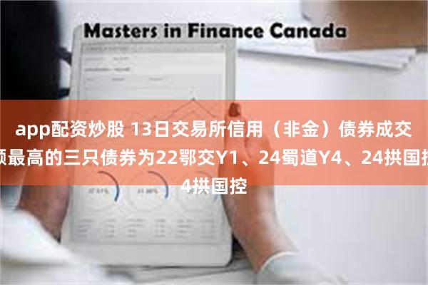 app配资炒股 13日交易所信用（非金）债券成交额最高的三只债券为22鄂交Y1、24蜀道Y4、24拱国控