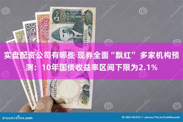 实盘配资公司有哪些 现券全面“飘红” 多家机构预测：10年国债收益率区间下限为2.1%