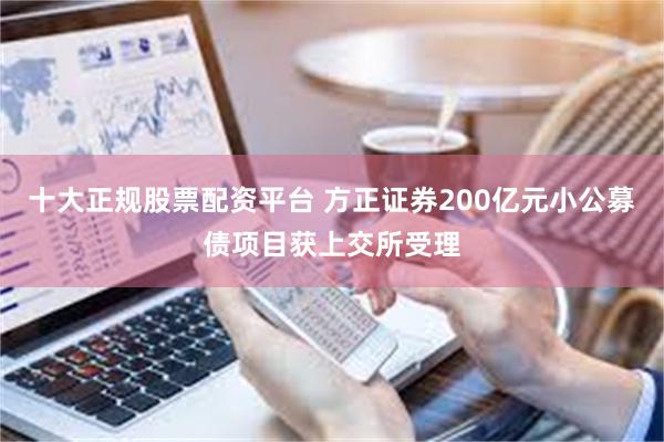 十大正规股票配资平台 方正证券200亿元小公募债项目获上交所受理