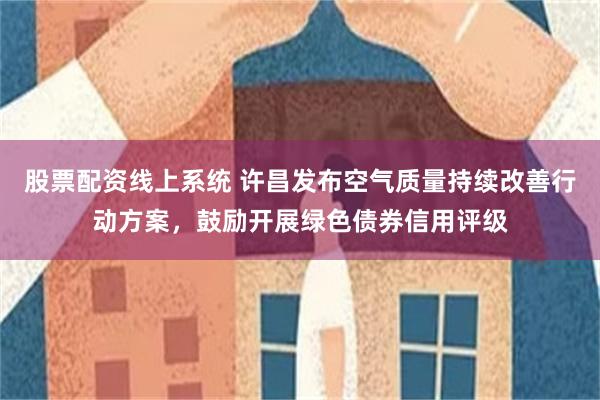 股票配资线上系统 许昌发布空气质量持续改善行动方案，鼓励开展绿色债券信用评级