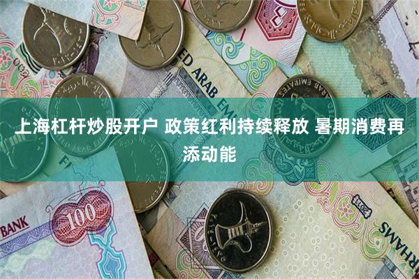 上海杠杆炒股开户 政策红利持续释放 暑期消费再添动能