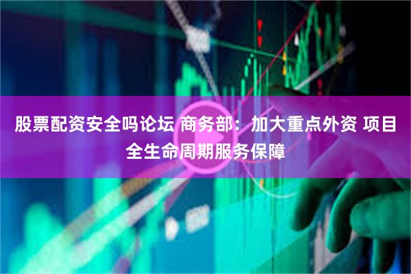 股票配资安全吗论坛 商务部：加大重点外资 项目全生命周期服务保障