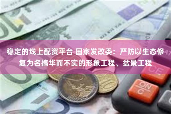 稳定的线上配资平台 国家发改委：严防以生态修复为名搞华而不实的形象工程、盆景工程