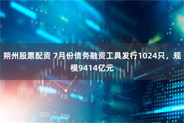 朔州股票配资 7月份债务融资工具发行1024只，规模9414亿元