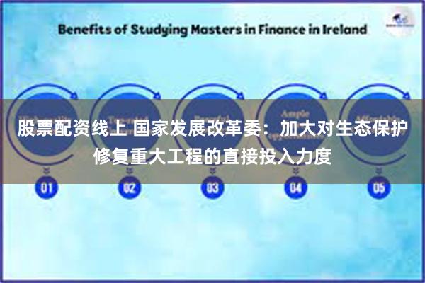 股票配资线上 国家发展改革委：加大对生态保护修复重大工程的直接投入力度