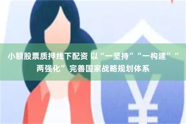 小额股票质押线下配资 以“一坚持”“一构建”“两强化” 完善国家战略规划体系