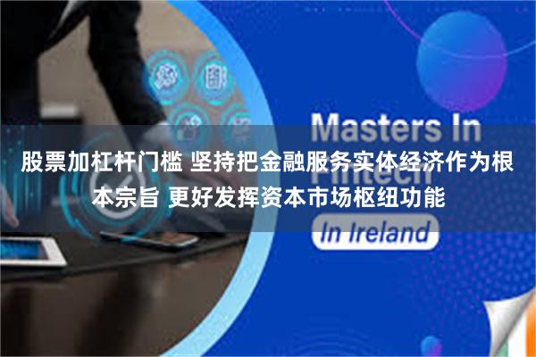 股票加杠杆门槛 坚持把金融服务实体经济作为根本宗旨 更好发挥资本市场枢纽功能