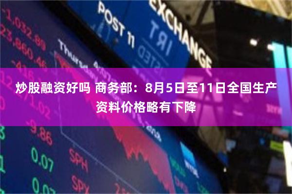 炒股融资好吗 商务部：8月5日至11日全国生产资料价格略有下降