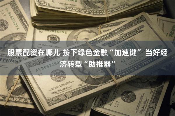 股票配资在哪儿 按下绿色金融“加速键” 当好经济转型“助推器”
