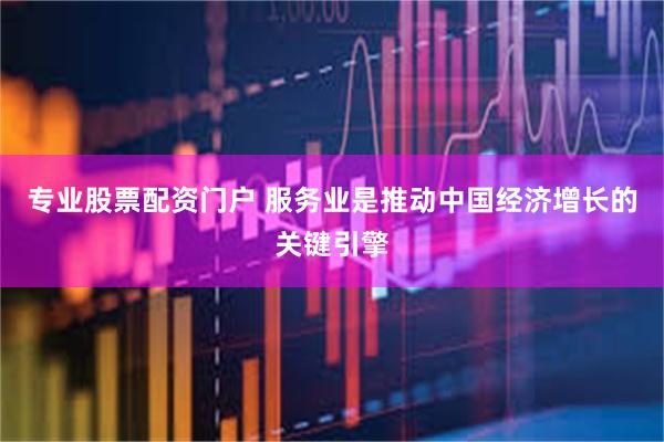 专业股票配资门户 服务业是推动中国经济增长的关键引擎