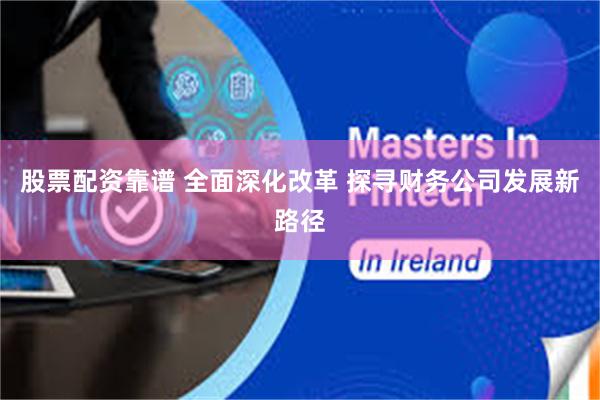 股票配资靠谱 全面深化改革 探寻财务公司发展新路径