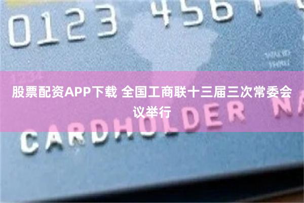 股票配资APP下载 全国工商联十三届三次常委会议举行