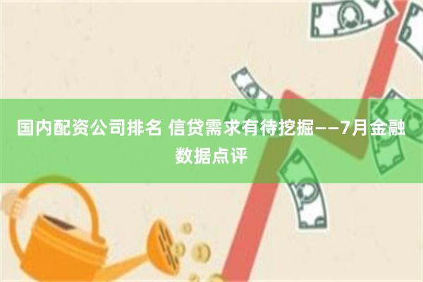 国内配资公司排名 信贷需求有待挖掘——7月金融数据点评