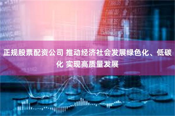 正规股票配资公司 推动经济社会发展绿色化、低碳化 实现高质量发展