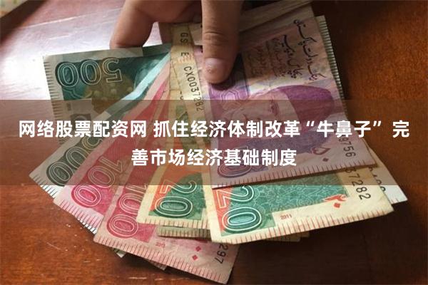 网络股票配资网 抓住经济体制改革“牛鼻子” 完善市场经济基础制度