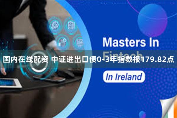 国内在线配资 中证进出口债0-3年指数报179.82点
