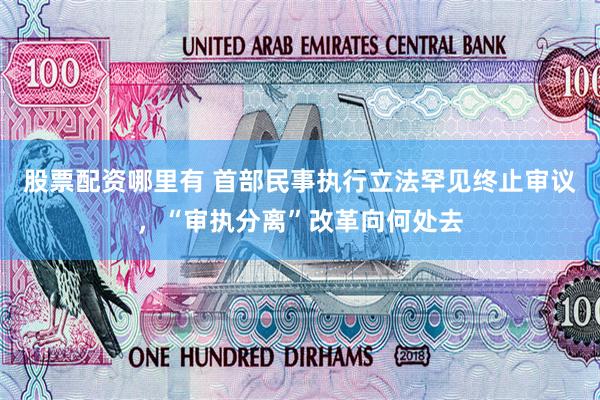 股票配资哪里有 首部民事执行立法罕见终止审议，“审执分离”改革向何处去