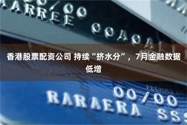 香港股票配资公司 持续“挤水分”，7月金融数据低增