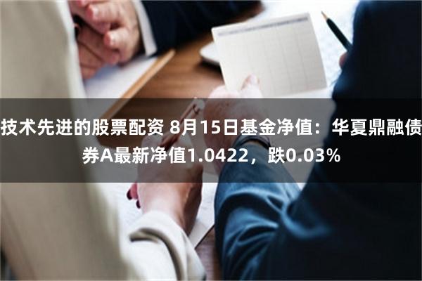 技术先进的股票配资 8月15日基金净值：华夏鼎融债券A最新净值1.0422，跌0.03%