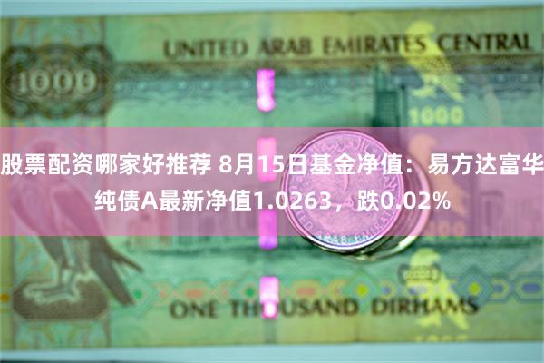 股票配资哪家好推荐 8月15日基金净值：易方达富华纯债A最新净值1.0263，跌0.02%