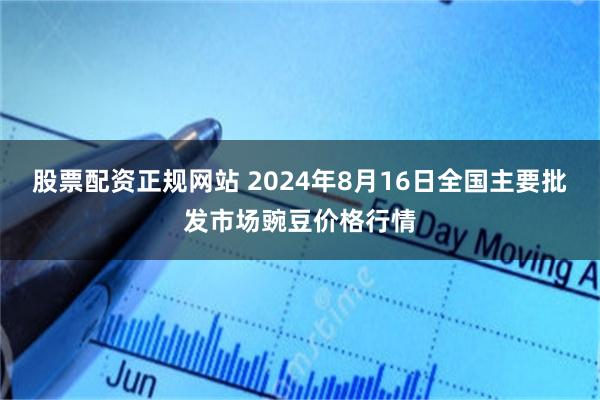 股票配资正规网站 2024年8月16日全国主要批发市场豌豆价格行情