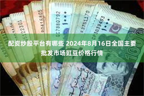 配资炒股平台有哪些 2024年8月16日全国主要批发市场豇豆价格行情