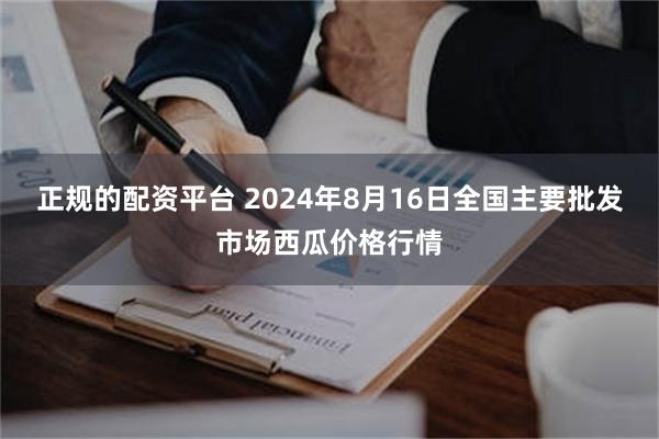 正规的配资平台 2024年8月16日全国主要批发市场西瓜价格行情