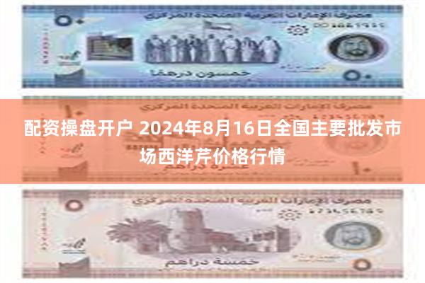 配资操盘开户 2024年8月16日全国主要批发市场西洋芹价格行情