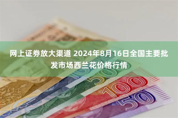 网上证劵放大渠道 2024年8月16日全国主要批发市场西兰花价格行情