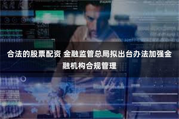 合法的股票配资 金融监管总局拟出台办法加强金融机构合规管理
