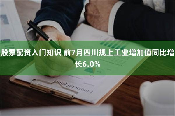 股票配资入门知识 前7月四川规上工业增加值同比增长6.0%