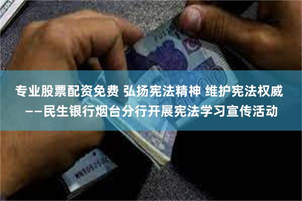 专业股票配资免费 弘扬宪法精神 维护宪法权威 ——民生银行烟台分行开展宪法学习宣传活动