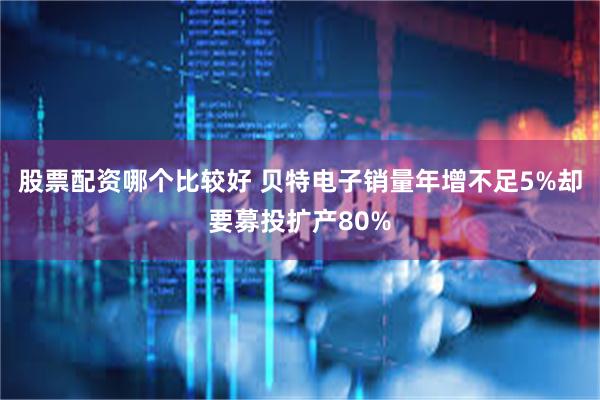 股票配资哪个比较好 贝特电子销量年增不足5%却要募投扩产80%