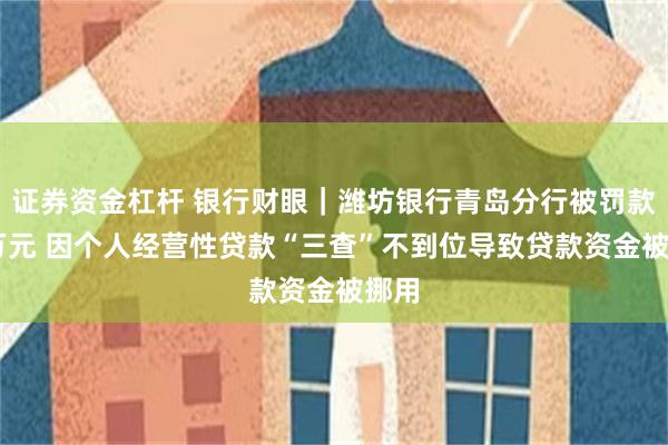 证券资金杠杆 银行财眼｜潍坊银行青岛分行被罚款30万元 因个人经营性贷款“三查”不到位导致贷款资金被挪用