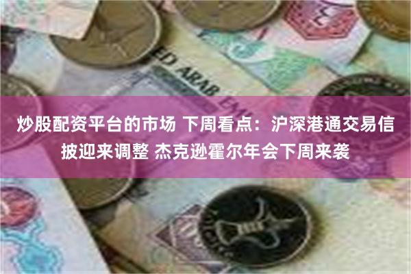 炒股配资平台的市场 下周看点：沪深港通交易信披迎来调整 杰克逊霍尔年会下周来袭