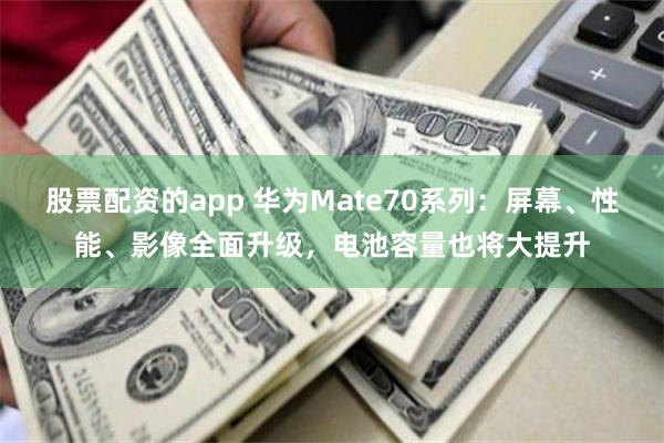 股票配资的app 华为Mate70系列：屏幕、性能、影像全面升级，电池容量也将大提升