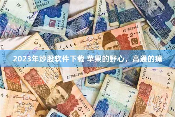 2023年炒股软件下载 苹果的野心，高通的痛