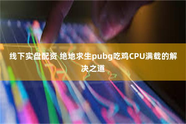 线下实盘配资 绝地求生pubg吃鸡CPU满载的解决之道