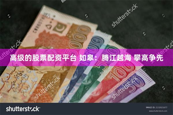 高级的股票配资平台 如皋：腾江越海 攀高争先