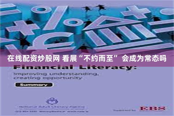 在线配资炒股网 看展“不约而至” 会成为常态吗
