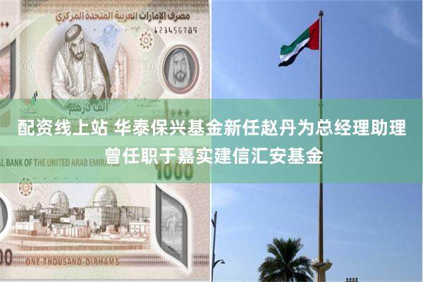 配资线上站 华泰保兴基金新任赵丹为总经理助理 曾任职于嘉实建信汇安基金