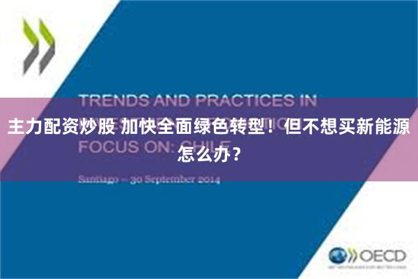 主力配资炒股 加快全面绿色转型！但不想买新能源怎么办？