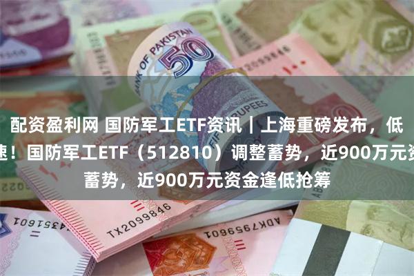 配资盈利网 国防军工ETF资讯｜上海重磅发布，低空全产业提速！国防军工ETF（512810）调整蓄势，近900万元资金逢低抢筹