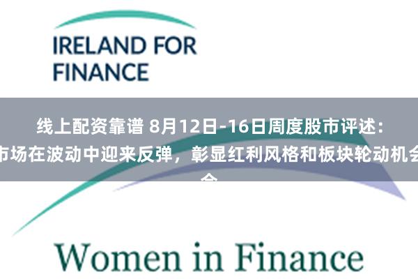 线上配资靠谱 8月12日-16日周度股市评述：市场在波动中迎来反弹，彰显红利风格和板块轮动机会