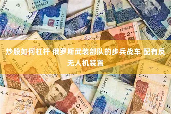 炒股如何杠杆 俄罗斯武装部队的步兵战车 配有反无人机装置