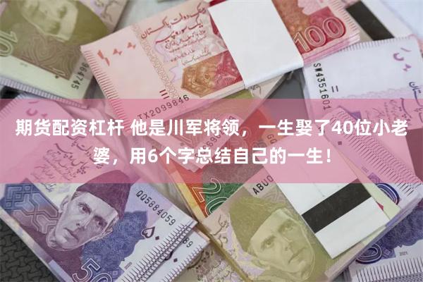 期货配资杠杆 他是川军将领，一生娶了40位小老婆，用6个字总结自己的一生！